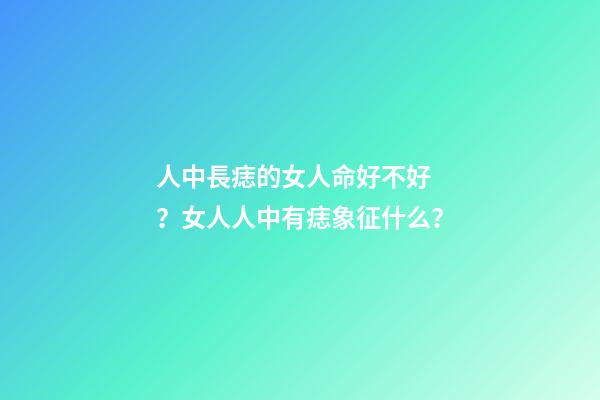 人中長痣的女人命好不好？女人人中有痣象征什么？